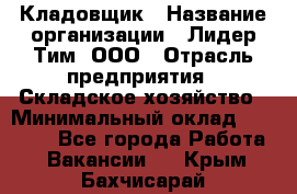 Кладовщик › Название организации ­ Лидер Тим, ООО › Отрасль предприятия ­ Складское хозяйство › Минимальный оклад ­ 15 000 - Все города Работа » Вакансии   . Крым,Бахчисарай